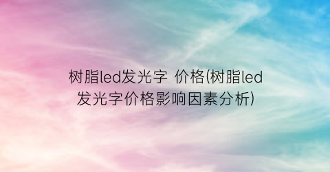 树脂led发光字 价格(树脂led发光字价格影响因素分析)
